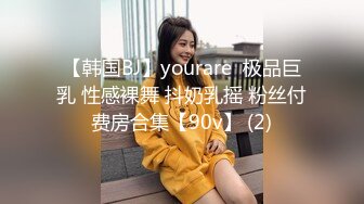 【韩国BJ】yourare  极品巨乳 性感裸舞 抖奶乳摇 粉丝付费房合集【90v】 (2)