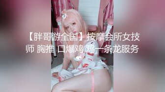 【胖哥游全国】按摩会所女技师 胸推 口爆鸡 鸡一条龙服务