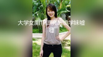 大学女厕TP漂亮眼镜学妹嘘嘘