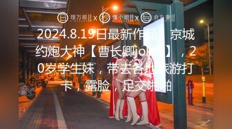 2024.8.19日最新作品，京城约炮大神【曹长卿joker】，20岁学生妹，带去各地旅游打卡，露脸，足交啪啪