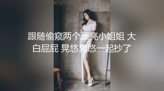 跟随偷窥两个漂亮小姐姐 大白屁屁 晃悠晃悠一起抄了