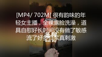 [MP4/ 702M] 很有韵味的年轻女主播，全裸露脸洗澡，道具自慰好长时间没有做了敏感流了好多白浆真刺激