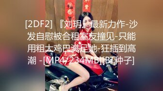 [2DF2] 『刘玥』最新力作-沙发自慰被合租室友撞见-只能用粗大鸡巴满足她-狂插到高潮 -[MP4/234MB][BT种子]