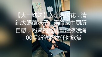 【大一妹妹】医学院校花，清纯大眼萌妹子，露脸家中厕所自慰，粉嫩的鲍鱼里淫液喷涌，00后新鲜胴体任你欣赏