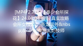 [MP4/2.73G]【秦少会所探花】24.08.04 偷拍 真实攻略 会所女技师 一条龙服务&nbsp;&nbsp;专挑大奶技师