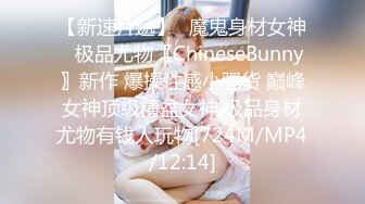 【新速片遞】✅魔鬼身材女神✅极品尤物〖ChineseBunny〗新作 爆操性感小骚货 巅峰女神顶级精盆女神 极品身材尤物有钱人玩物[724M/MP4/12:14]