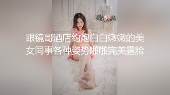 眼镜哥酒店约炮白白嫩嫩的美女同事各种姿势啪啪完美露脸