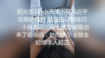 阳光系E奶小天使小只马近乎完美的身材 超强的口爱技巧，小张差点三魂七魄都被吸出来了偷偷说，她的偶尔会放全脸照本人超正