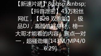 【新速片遞】&nbsp;&nbsp;♈♈♈【抖音泄密】43万粉丝网红，【B2B 双胞胎】，极品DJ，高颜值好身材，榜一大哥才能看的内容，露点一对一，超骚劲爆[143M/MP4/06:29]