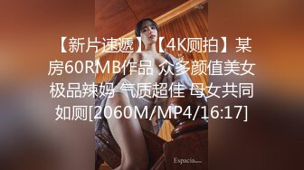 【新片速遞】【4K厕拍】某房60RMB作品 众多颜值美女极品辣妈 气质超佳 母女共同如厕[2060M/MP4/16:17]