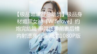 【极品媚黑??总动员】极品身材媚黑女神『Wifelove』约炮完结篇 黑屌超神前裹后槽 内射漂亮小逼 高清1080P版