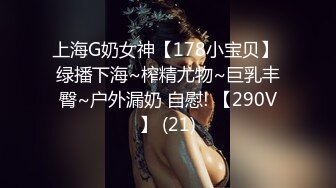 上海G奶女神【178小宝贝】 绿播下海~榨精尤物~巨乳丰臀~户外漏奶 自慰! 【290V】 (21)