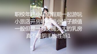 职校年轻小情侣假期一起游玩小旅店开房啪啪啪小妹子颜值一般但是一对又圆又大的乳房真不错阴毛也性感1