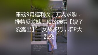 重磅9月福利③，万人求购，推特反差婊，顶级绿帽【嫂子爱露出】一女战多男，群P大乱交