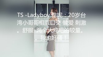 TS -Ladyboy 雅妮：20岁台湾小哥哥相互口交 做爱 刺激。舒服  两个大鸡吧的较量。。我也好骚！