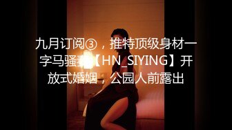 九月订阅③，推特顶级身材一字马骚妻【HN_SIYING】开放式婚姻，公园人前露出