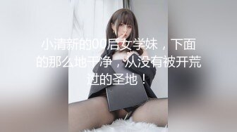 小清新的00后女学妹，下面的那么地干净，从没有被开荒过的圣地！