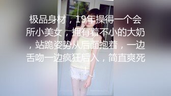 极品身材，19年操得一个会所小美女，拥有着不小的大奶，站跪姿势从后面抱着，一边舌吻一边疯狂后入，简直爽死！