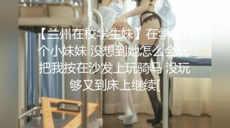 【兰州在校学生妹】在学校找个小妹妹 没想到她怎么会玩 把我按在沙发上玩骑马 没玩够又到床上继续[