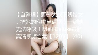 【自整理】野外大战下贱妓女，把她的喉咙当逼操，干到她无法呼吸！Meli Deluxe最新高清视频合集【120V】 (40)