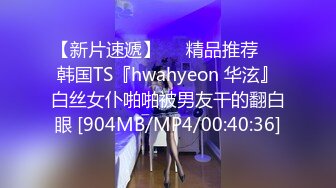 【新片速遞】❤️精品推荐❤️韩国TS『hwahyeon 华泫』白丝女仆啪啪被男友干的翻白眼 [904MB/MP4/00:40:36]