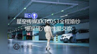 星空传媒XKTC053全程婚纱爆操骚穴的性爱交欢