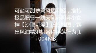 可盐可甜萝莉风福利姬，推特极品肥臀一线天乳环阴环小女神【沙耶可爱】私拍视图，露出风油精炮机各种淫荡行为[1004MB]