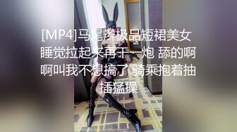 [MP4]马尾辫极品短裙美女 睡觉拉起来再干一炮 舔的啊啊叫我不想搞了 骑乘抱着抽插猛操