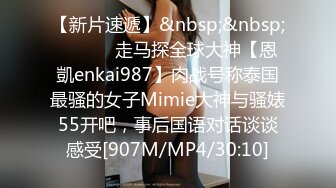 【新片速遞】&nbsp;&nbsp; ⚫️⚫️走马探全球大神【恩凱enkai987】肉战号称泰国最骚的女子Mimie大神与骚婊55开吧，事后国语对话谈谈感受[907M/MP4/30:10]