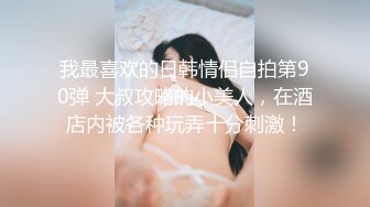 我最喜欢的日韩情侣自拍第90弹 大叔攻略的小美人，在酒店内被各种玩弄十分刺激！