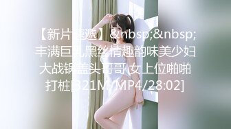 【新片速遞】&nbsp;&nbsp;丰满巨乳黑丝情趣韵味美少妇大战锅盖头哥哥 女上位啪啪打桩[321M/MP4/28:02]