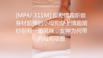 [MP4/ 311M] 反差情趣新娘 身材超棒的小母狗穿上情趣婚纱别有一番风味，女神为何带向母狗项圈