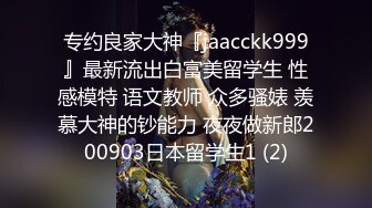 专约良家大神『jaacckk999』最新流出白富美留学生 性感模特 语文教师 众多骚婊 羡慕大神的钞能力 夜夜做新郎200903日本留学生1 (2)