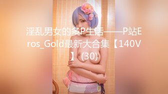 淫乱男女的多P生活——P站Eros_Gold最新大合集【140V】 (30)