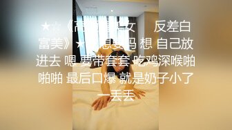 ★☆《高颜值美女㊙️反差白富美》★☆ 想要吗 想 自己放进去 嗯 要带套套 吃鸡深喉啪啪啪 最后口爆 就是奶子小了一丢丢