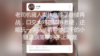 老司机骚人妻休息够了继续再战，口交大鸡巴舔得老硬，还能玩一字马，各种体位干的小骚逼浪荡呻吟不止刺激