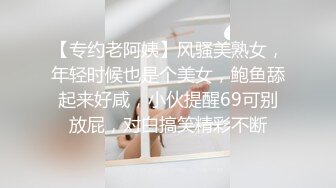 【专约老阿姨】风骚美熟女，年轻时候也是个美女，鲍鱼舔起来好咸，小伙提醒69可别放屁，对白搞笑精彩不断