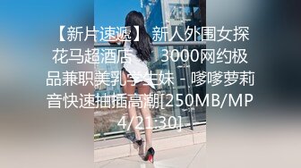 【新片速遞】 新人外围女探花马超酒店 ❤️3000网约极品兼职美乳学生妹 - 嗲嗲萝莉音快速抽插高潮[250MB/MP4/21:30]