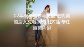 02年双马尾萝莉主播 蜜桃美臀后入怼着操 双洞齐插 专注爆菊内射