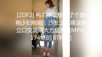 [2DF2] 鸭哥第二场约了个旗袍少妇啪啪，沙发上操摸逼倒立口交骑乘大力猛操 -[MP4/174MB][BT种子]