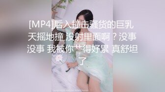 [MP4]后入撞击骚货的巨乳 天摇地撞 没射里面啊？没事没事 我被你艹得好累 真舒坦了