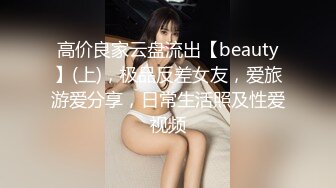 高价良家云盘流出【beauty】(上)，极品反差女友，爱旅游爱分享，日常生活照及性爱视频