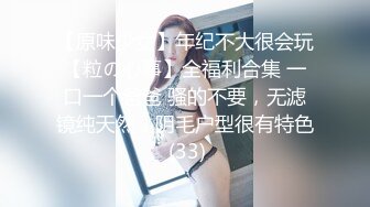 【原味少女】年纪不大很会玩【粒の心事】全福利合集 一口一个爸爸 骚的不要，无滤镜纯天然，阴毛户型很有特色 (33)