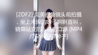 [2DF2] 完美视角镜头前拍摄，坐上来操的妹子啊啊直叫，骑乘站立后入最后口爆 [MP4/75MB][BT种子]