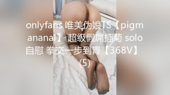 onlyfans 唯美伪娘TS【pigmananal】 超级假屌插菊 solo自慰 拳交一步到胃【368V】 (5)