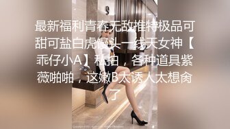 最新福利青春无敌推特极品可甜可盐白虎馒头一线天女神【乖仔小A】私拍，各种道具紫薇啪啪，这嫩B太诱人太想肏了