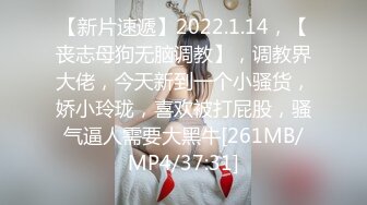 【新片速遞】2022.1.14，【丧志母狗无脑调教】，调教界大佬，今天新到一个小骚货，娇小玲珑，喜欢被打屁股，骚气逼人需要大黑牛[261MB/MP4/37:31]