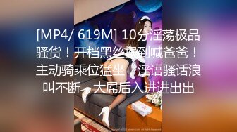 [MP4/ 619M] 10分淫荡极品骚货！开档黑丝操到喊爸爸！主动骑乘位猛坐，淫语骚话浪叫不断，大屌后入进进出出