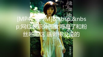 [MP4/ 209M]&nbsp;&nbsp;网红兼职外围女喝高了和粉丝啪啪这 逼嫩得没说的