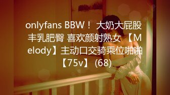 onlyfans BBW！ 大奶大屁股 丰乳肥臀 喜欢颜射熟女 【Melody】主动口交骑乘位啪啪【75v】 (68)